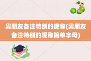 男朋友备注特别的昵称(男朋友备注特别的昵称简单字母)