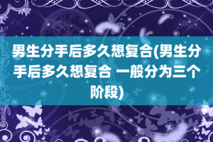 男生分手后多久想复合(男生分手后多久想复合 一般分为三个阶段)