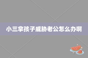 小三拿孩子威胁老公怎么办啊
