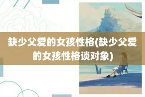 缺少父爱的女孩性格(缺少父爱的女孩性格谈对象)