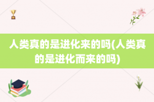 人类真的是进化来的吗(人类真的是进化而来的吗)