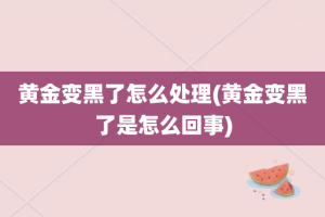 黄金变黑了怎么处理(黄金变黑了是怎么回事)