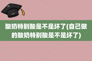 酸奶特别酸是不是坏了(自己做的酸奶特别酸是不是坏了)