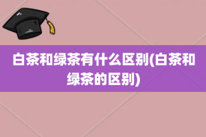 白茶和绿茶有什么区别(白茶和绿茶的区别)