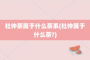 杜仲茶属于什么茶系(杜仲属于什么茶?)