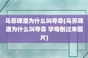 乌苏啤酒为什么叫夺命(乌苏啤酒为什么叫夺命 字母倒过来图片)