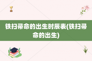 铁扫帚命的出生时辰表(铁扫帚命的出生)