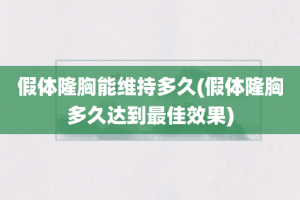 假体隆胸能维持多久(假体隆胸多久达到最佳效果)