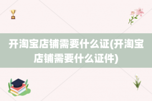 开淘宝店铺需要什么证(开淘宝店铺需要什么证件)