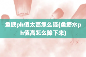 鱼塘ph值太高怎么降(鱼塘水ph值高怎么降下来)