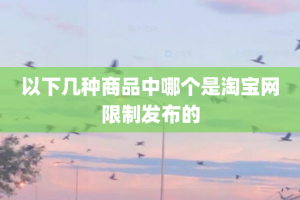 以下几种商品中哪个是淘宝网限制发布的