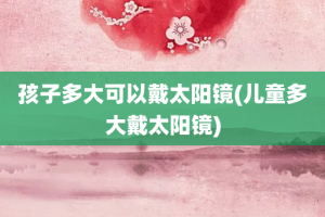 孩子多大可以戴太阳镜(儿童多大戴太阳镜)