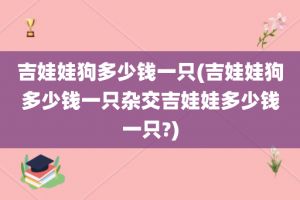 吉娃娃狗多少钱一只(吉娃娃狗多少钱一只杂交吉娃娃多少钱一只?)