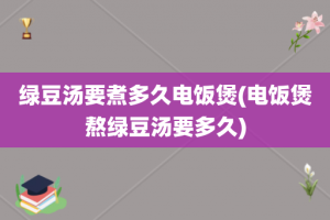 绿豆汤要煮多久电饭煲(电饭煲熬绿豆汤要多久)