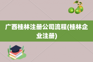 广西桂林注册公司流程(桂林企业注册)