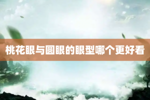 桃花眼与圆眼的眼型哪个更好看