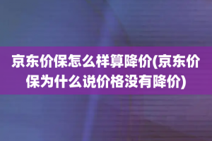 京东价保怎么样算降价(京东价保为什么说价格没有降价)