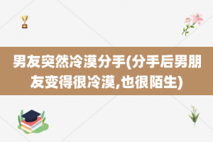 男友突然冷漠分手(分手后男朋友变得很冷漠,也很陌生)