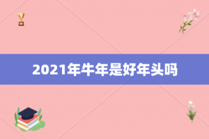 2021年牛年是好年头吗