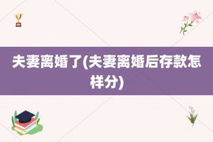 夫妻离婚了(夫妻离婚后存款怎样分)