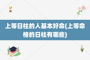 上等日柱的人基本好命(上等命格的日柱有哪些)