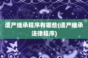 遗产继承程序有哪些(遗产继承法律程序)