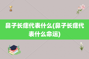 鼻子长痣代表什么(鼻子长痣代表什么命运)