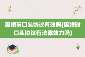 离婚前口头协议有效吗(离婚时口头协议有法律效力吗)