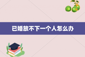 已婚放不下一个人怎么办