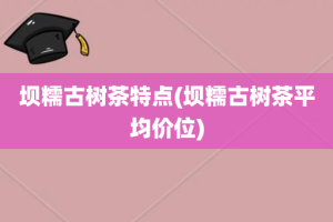 坝糯古树茶特点(坝糯古树茶平均价位)