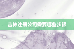 吉林注册公司需要哪些步骤