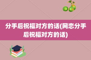 分手后祝福对方的话(网恋分手后祝福对方的话)