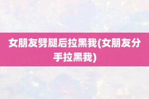 女朋友劈腿后拉黑我(女朋友分手拉黑我)