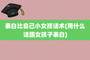 表白比自己小女孩话术(用什么话跟女孩子表白)