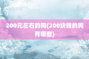 200元左右的狗(200块钱的狗有哪些)