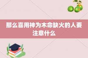 那么喜用神为木命缺火的人要注意什么