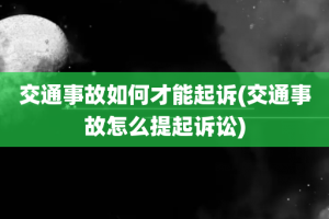 交通事故如何才能起诉(交通事故怎么提起诉讼)