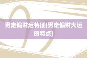 男走偏财运特征(男走偏财大运的特点)