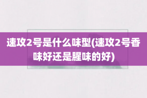 速攻2号是什么味型(速攻2号香味好还是腥味的好)