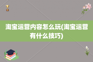 淘宝运营内容怎么玩(淘宝运营有什么技巧)