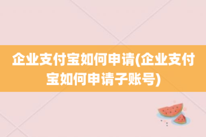 企业支付宝如何申请(企业支付宝如何申请子账号)