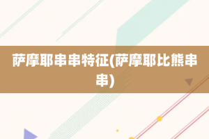 萨摩耶串串特征(萨摩耶比熊串串)