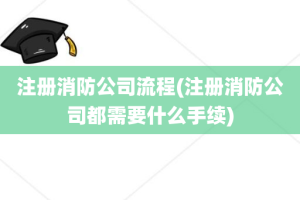 注册消防公司流程(注册消防公司都需要什么手续)