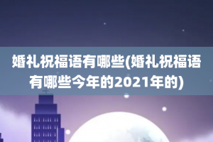 婚礼祝福语有哪些(婚礼祝福语有哪些今年的2021年的)