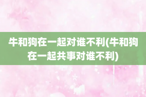 牛和狗在一起对谁不利(牛和狗在一起共事对谁不利)
