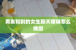 男友和别的女生聊天暧昧怎么挽回