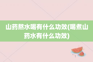 山药熬水喝有什么功效(喝煮山药水有什么功效)