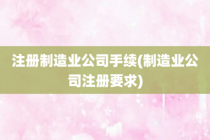 注册制造业公司手续(制造业公司注册要求)