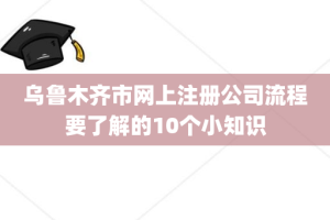 乌鲁木齐市网上注册公司流程要了解的10个小知识