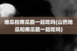地瓜和南瓜能一起吃吗(山药地瓜和南瓜能一起吃吗)